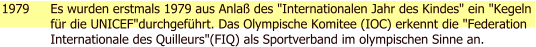 1979 Es wurden erstmals 1979 aus Anla des "Internationalen Jahr des Kindes" ein "Kegeln fr die UNICEF"durchgefhrt. Das Olympische Komitee (IOC) erkennt die "Federation Internationale des Quilleurs"(FIQ) als Sportverband im olympischen Sinne an.